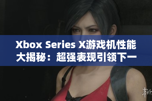 Xbox Series X游戲機性能大揭秘：超強表現(xiàn)引領下一代游戲體驗