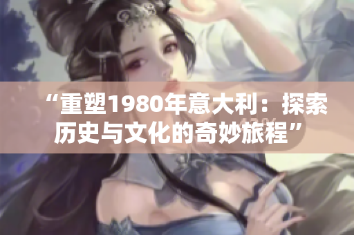 “重塑1980年意大利：探索歷史與文化的奇妙旅程”