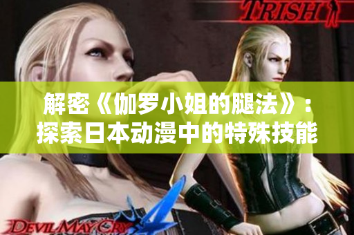 解密《伽羅小姐的腿法》：探索日本動漫中的特殊技能