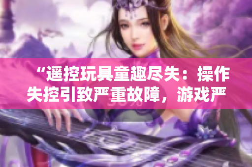 “遙控玩具童趣盡失：操作失控引致嚴重故障，游戲嚴重受挫”