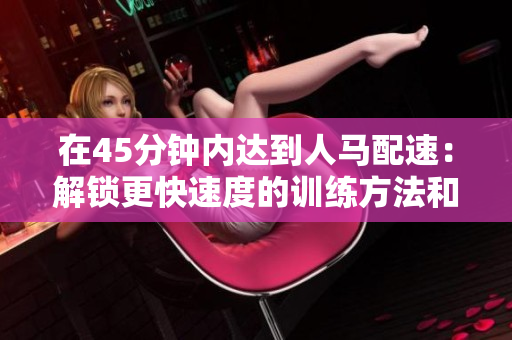 在45分鐘內(nèi)達(dá)到人馬配速:解鎖更快速度的訓(xùn)練方法和跑步技巧分析 在45分鐘內(nèi)達(dá)到人馬配速:解鎖更快速度的訓(xùn)練方法和跑步技巧分析
