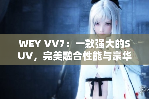 WEY VV7：一款強大的SUV，完美融合性能與豪華，讓你馳騁自由之路