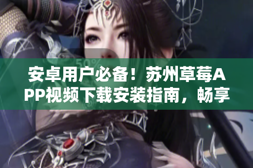 安卓用戶必備！蘇州草莓APP視頻下載安裝指南，暢享無限視頻體驗
