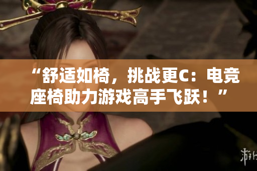 “舒適如椅，挑戰(zhàn)更C：電競(jìng)座椅助力游戲高手飛躍！”