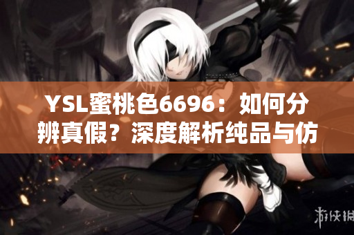 YSL蜜桃色6696：如何分辨真假？深度解析純品與仿品的區(qū)別