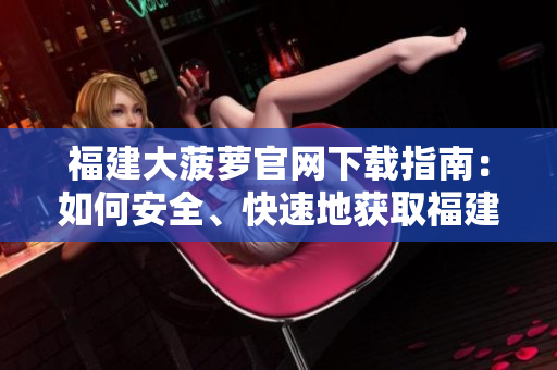 福建大菠蘿官網(wǎng)下載指南：如何安全、快速地獲取福建導(dǎo)航軟件