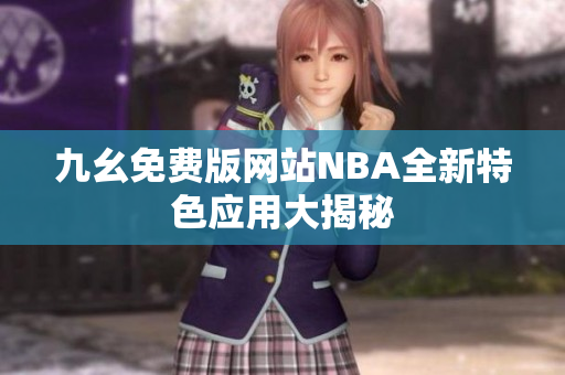 九幺免費(fèi)版網(wǎng)站NBA全新特色應(yīng)用大揭秘