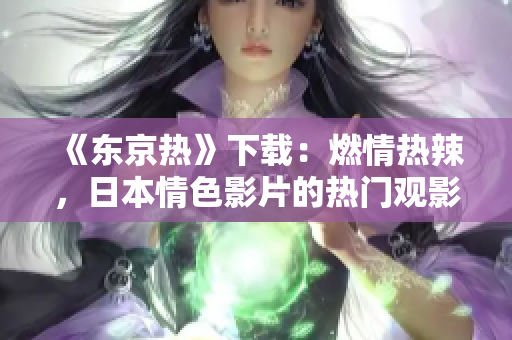 《東京熱》下載：燃情熱辣，日本情色影片的熱門觀影選擇