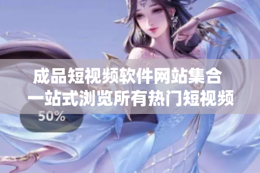 成品短視頻軟件網(wǎng)站集合 一站式瀏覽所有熱門(mén)短視頻app