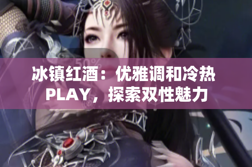 冰鎮(zhèn)紅酒：優(yōu)雅調(diào)和冷熱 PLAY，探索雙性魅力