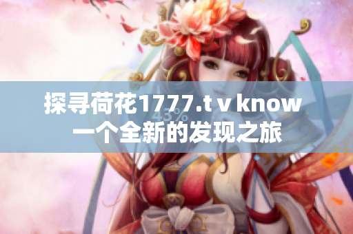 探尋荷花1777.tⅴknow 一個(gè)全新的發(fā)現(xiàn)之旅