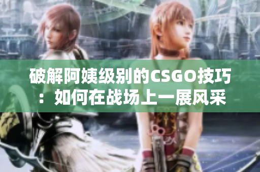 破解阿姨級(jí)別的CSGO技巧：如何在戰(zhàn)場(chǎng)上一展風(fēng)采