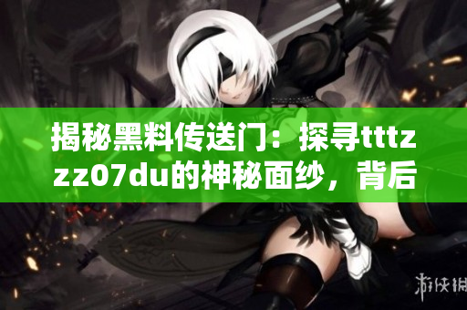 揭秘黑料傳送門(mén)：探尋tttzzz07du的神秘面紗，背后真相令人震驚！
