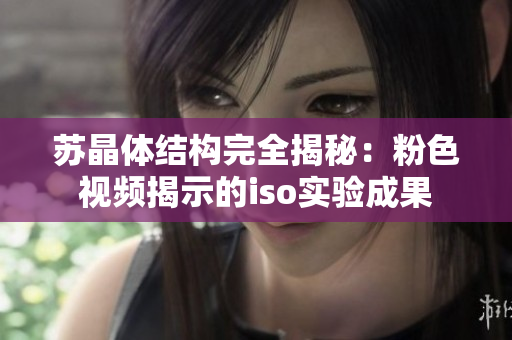蘇晶體結(jié)構(gòu)完全揭秘：粉色視頻揭示的iso實(shí)驗(yàn)成果