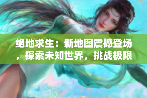絕地求生：新地圖震撼登場，探索未知世界，挑戰(zhàn)極限生存
