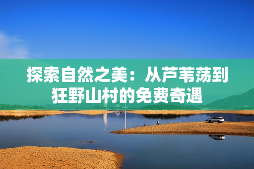 探索自然之美：從蘆葦蕩到狂野山村的免費(fèi)奇遇