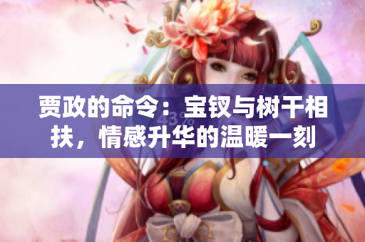 賈政的命令：寶釵與樹干相扶，情感升華的溫暖一刻