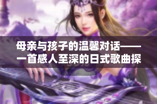 母親與孩子的溫馨對話——一首感人至深的日式歌曲探索人際關(guān)系