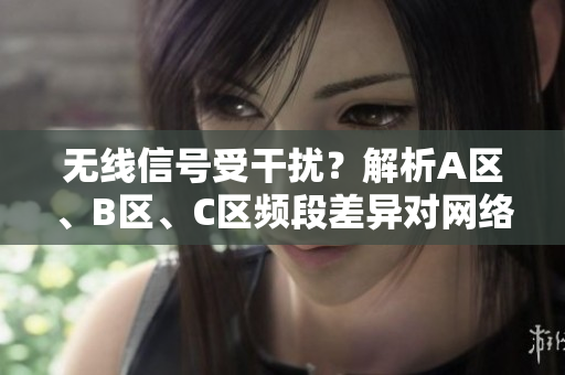 無線信號受干擾？解析A區(qū)、B區(qū)、C區(qū)頻段差異對網(wǎng)絡(luò)質(zhì)量的影響