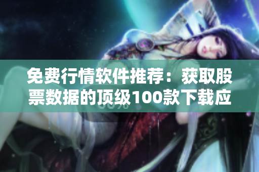 免費(fèi)行情軟件推薦：獲取股票數(shù)據(jù)的頂級100款下載應(yīng)用