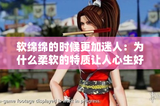 軟綿綿的時(shí)候更加迷人：為什么柔軟的特質(zhì)讓人心生好感