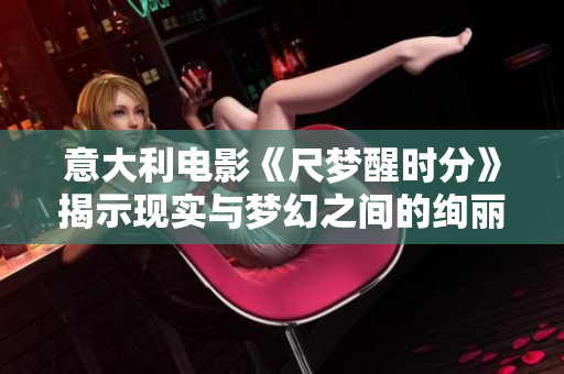 意大利電影《尺夢醒時分》揭示現(xiàn)實與夢幻之間的絢麗邊界
