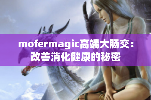 mofermagic高端大腸交：改善消化健康的秘密