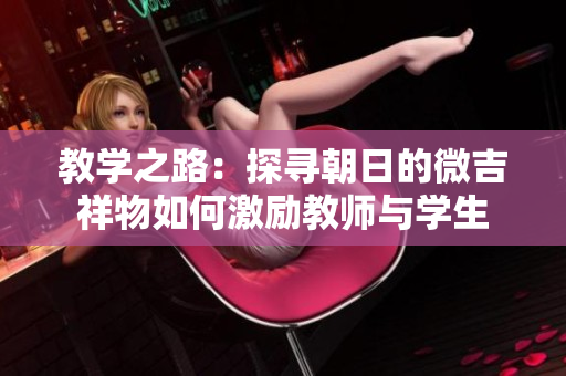 教學(xué)之路：探尋朝日的微吉祥物如何激勵(lì)教師與學(xué)生