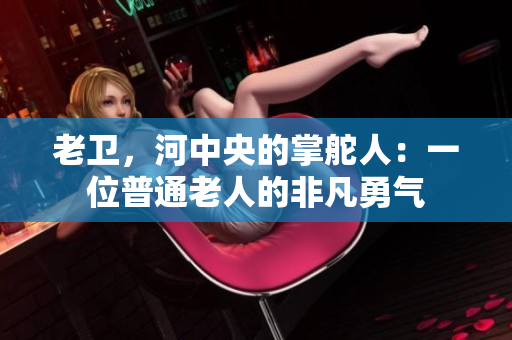 老衛(wèi)，河中央的掌舵人：一位普通老人的非凡勇氣