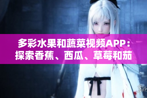 多彩水果和蔬菜視頻APP：探索香蕉、西瓜、草莓和茄子的美味世界