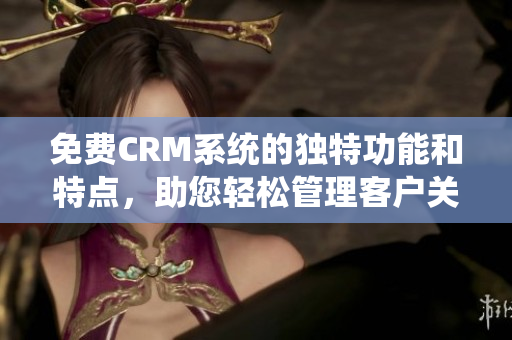免費CRM系統(tǒng)的獨特功能和特點，助您輕松管理客戶關(guān)系