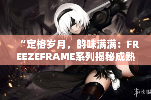 “定格歲月，韻味滿滿：FREEZEFRAME系列揭秘成熟女性之美”