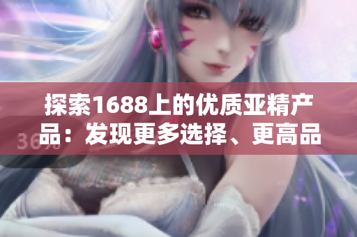 探索1688上的優(yōu)質(zhì)亞精產(chǎn)品：發(fā)現(xiàn)更多選擇、更高品質(zhì)的精品貨源！