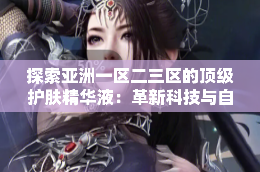 探索亞洲一區(qū)二三區(qū)的頂級(jí)護(hù)膚精華液：革新科技與自然配方的完美融合