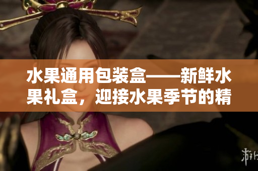 水果通用包裝盒——新鮮水果禮盒，迎接水果季節(jié)的精美包裝盒