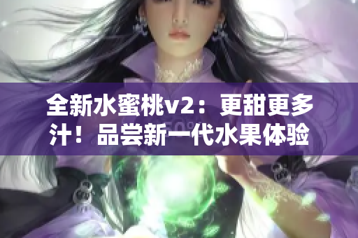 全新水蜜桃v2：更甜更多汁！品嘗新一代水果體驗(yàn)