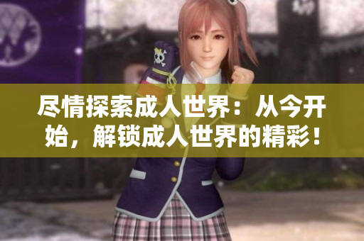 盡情探索成人世界：從今開始，解鎖成人世界的精彩！