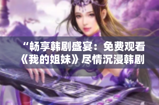 “暢享韓劇盛宴：免費(fèi)觀看《我的姐妹》盡情沉浸韓劇魅力！”
