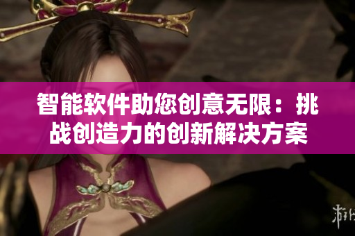 智能軟件助您創(chuàng)意無限：挑戰(zhàn)創(chuàng)造力的創(chuàng)新解決方案