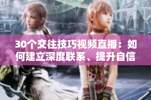 30個(gè)交往技巧視頻直播:如何建立深度聯(lián)系、提升自信與魅力 30個(gè)交往技巧視頻直播:如何建立深度聯(lián)系、提升自信與魅力