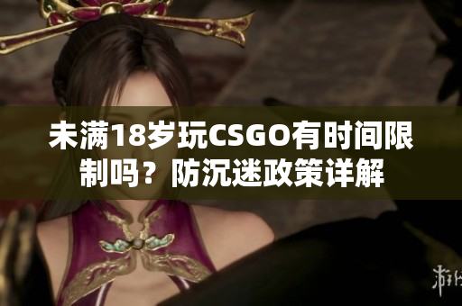 未滿18歲玩CSGO有時(shí)間限制嗎？防沉迷政策詳解