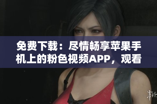 免費(fèi)下載：盡情暢享蘋果手機(jī)上的粉色視頻APP，觀看無限精彩內(nèi)容