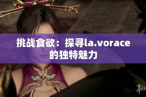 挑戰(zhàn)食欲：探尋la.vorace的獨特魅力