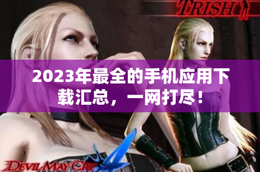2023年最全的手機(jī)應(yīng)用下載匯總，一網(wǎng)打盡！