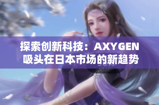 探索創(chuàng)新科技:AXYGEN 吸頭在日本市場的新趨勢 探索創(chuàng)新科技:AXYGEN 吸頭在日本市場的新趨勢