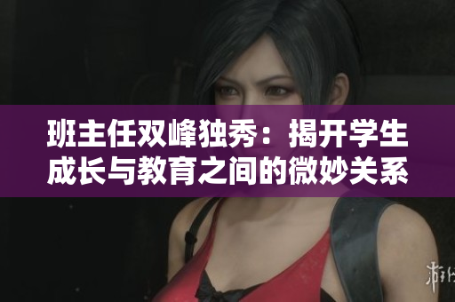 班主任雙峰獨秀：揭開學生成長與教育之間的微妙關系