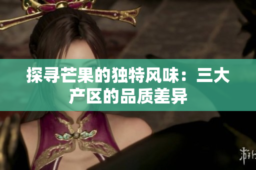 探尋芒果的獨(dú)特風(fēng)味:三大產(chǎn)區(qū)的品質(zhì)差異 探尋芒果的獨(dú)特風(fēng)味:三大產(chǎn)區(qū)的品質(zhì)差異