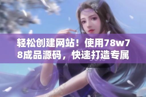 輕松創(chuàng)建網(wǎng)站！使用78w78成品源碼，快速打造專屬網(wǎng)站的詳細指南