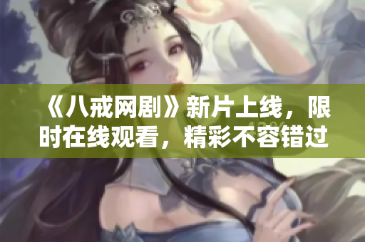 《八戒網(wǎng)劇》新片上線，限時在線觀看，精彩不容錯過!