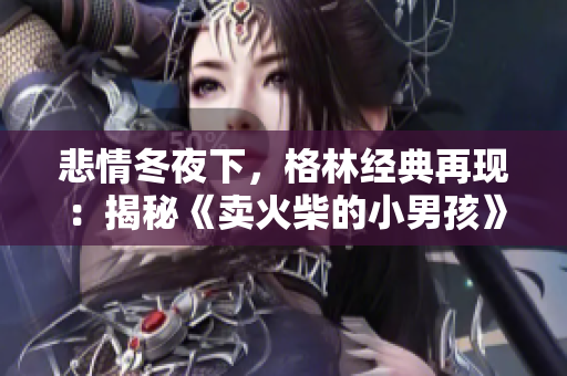 悲情冬夜下，格林經(jīng)典再現(xiàn)：揭秘《賣火柴的小男孩》故事背后的溫情與勇氣